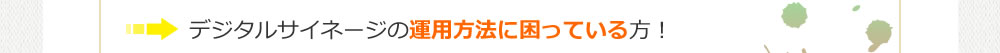 デジタルサイネージの運用方法に困っている方!