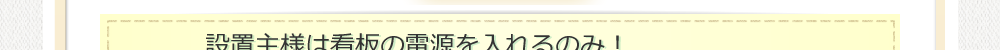 設置主様は看板の電源を入れるのみ!