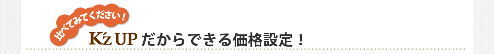 比べてみてください!K'zUPだからできる価格設定!